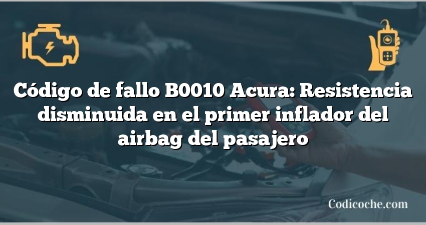 Código de Avería B0010 Acura: Resistencia disminuida en el primer inflador del airbag del pasajero