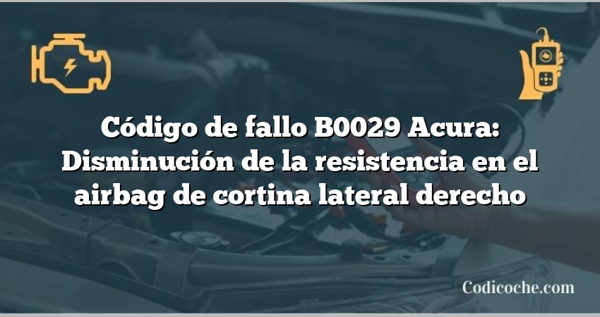 Código de Avería B0029 Acura: Disminución de la resistencia en el airbag de cortina lateral derecho