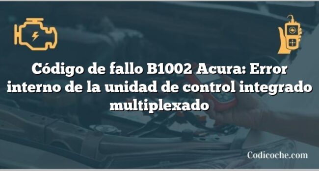 Código de Avería B1002 Acura: Error interno de la unidad de control integrado multiplexado