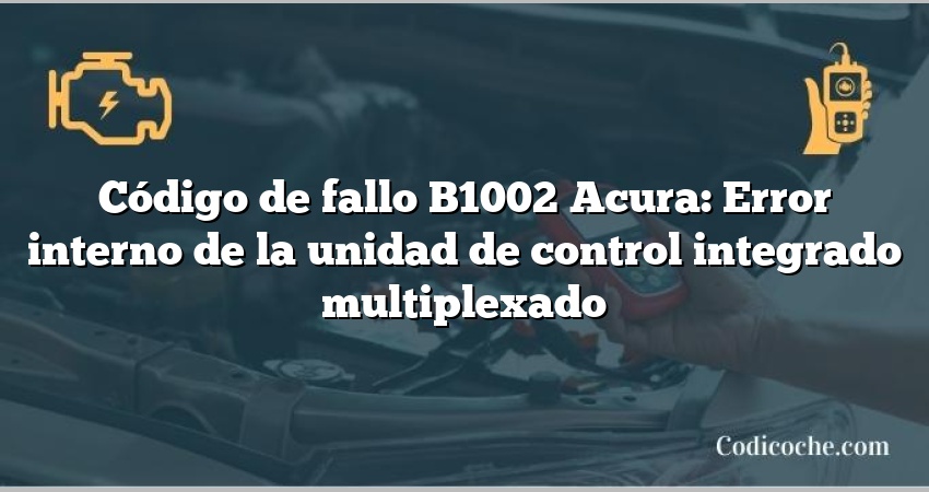 Código de Avería B1002 Acura: Error interno de la unidad de control integrado multiplexado