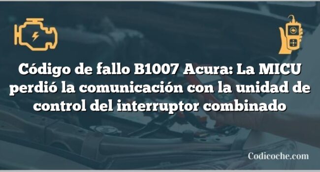 Código de Avería B1007 Acura: La MICU perdió la comunicación con la unidad de control del interruptor combinado