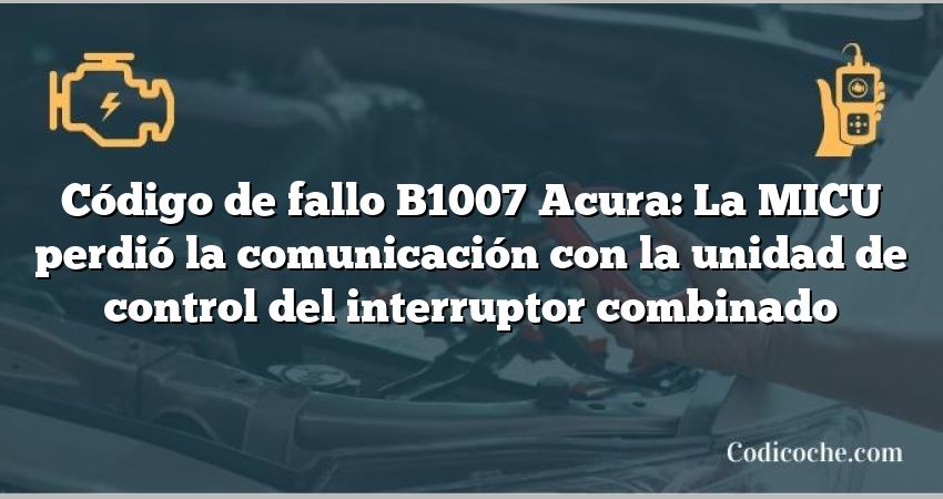 Código de Avería B1007 Acura: La MICU perdió la comunicación con la unidad de control del interruptor combinado