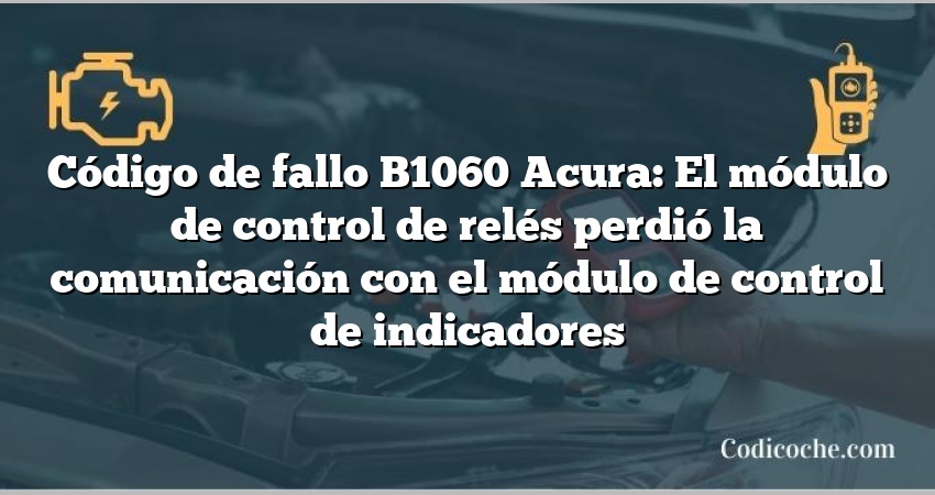 Código de Avería B1060 Acura: El módulo de control de relés perdió la comunicación con el módulo de control de indicadores