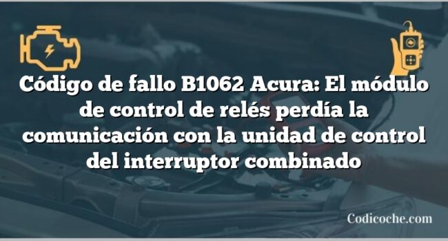 Código de Avería B1062 Acura: El módulo de control de relés perdía la comunicación con la unidad de control del interruptor combinado