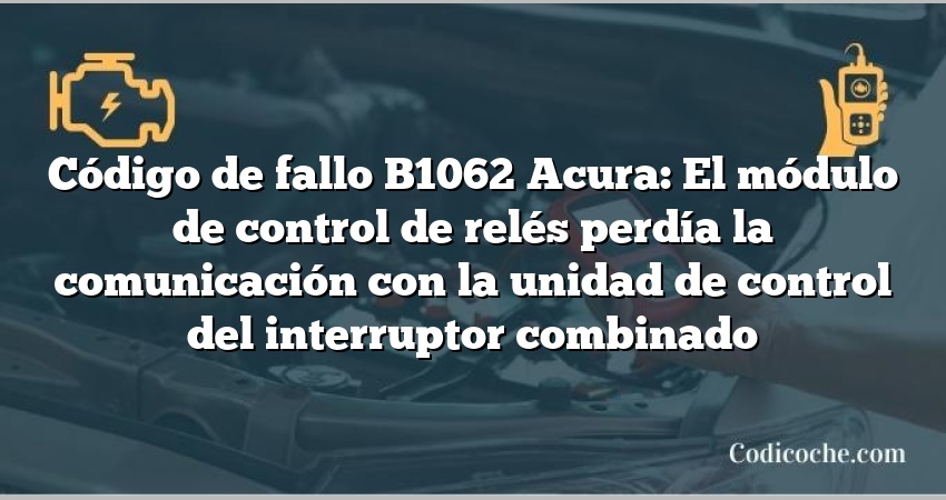 Código de Avería B1062 Acura: El módulo de control de relés perdía la comunicación con la unidad de control del interruptor combinado