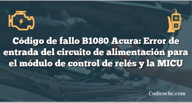 Código de Avería B1080 Acura: Error de entrada del circuito de alimentación para el módulo de control de relés y la MICU