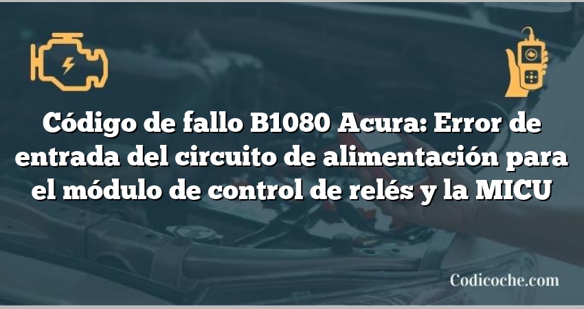 Código de Avería B1080 Acura: Error de entrada del circuito de alimentación para el módulo de control de relés y la MICU