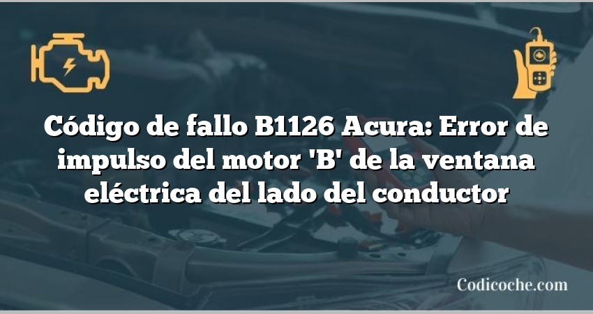 Código de Avería B1126 Acura: Error de impulso del motor 'B' de la ventana eléctrica del lado del conductor