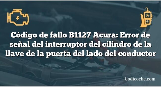 Código de Avería B1127 Acura: Error de señal del interruptor del cilindro de la llave de la puerta del lado del conductor