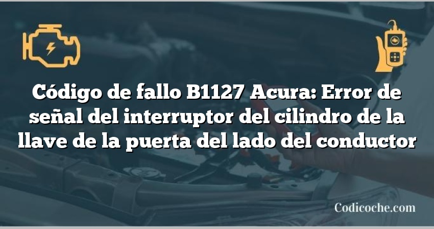 Código de Avería B1127 Acura: Error de señal del interruptor del cilindro de la llave de la puerta del lado del conductor