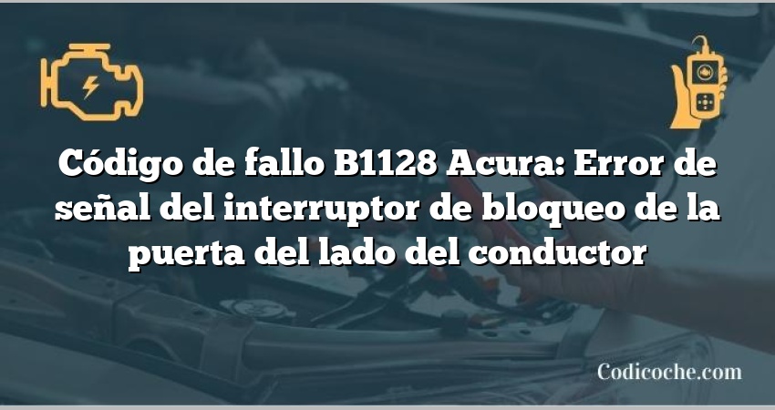 Código de Avería B1128 Acura: Error de señal del interruptor de bloqueo de la puerta del lado del conductor