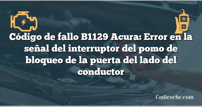 Código de Avería B1129 Acura: Error en la señal del interruptor del pomo de bloqueo de la puerta del lado del conductor