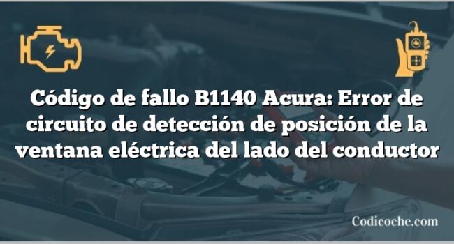 Código de Avería B1140 Acura: Error de circuito de detección de posición de la ventana eléctrica del lado del conductor