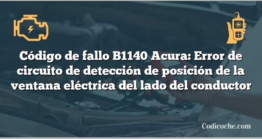 Código de Avería B1140 Acura: Error de circuito de detección de posición de la ventana eléctrica del lado del conductor