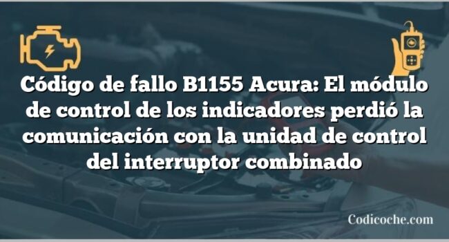 Código de Avería B1155 Acura: El módulo de control de los indicadores perdió la comunicación con la unidad de control del interruptor combinado