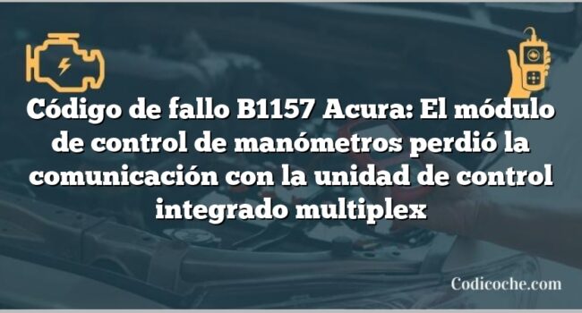 Código de Avería B1157 Acura: El módulo de control de manómetros perdió la comunicación con la unidad de control integrado multiplex