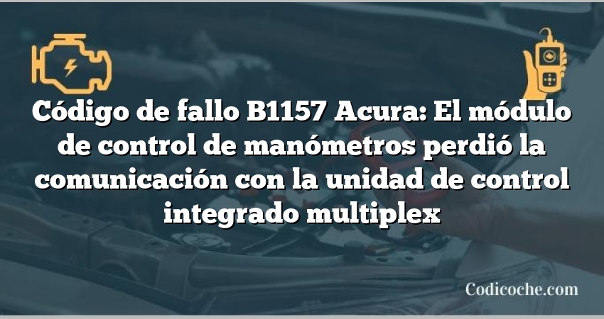 Código de Avería B1157 Acura: El módulo de control de manómetros perdió la comunicación con la unidad de control integrado multiplex