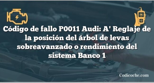 Código de Avería P0011 Audi: A' Reglaje de la posición del árbol de levas sobreavanzado o rendimiento del sistema Banco 1