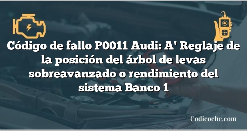 Código de Avería P0011 Audi: A' Reglaje de la posición del árbol de levas sobreavanzado o rendimiento del sistema Banco 1