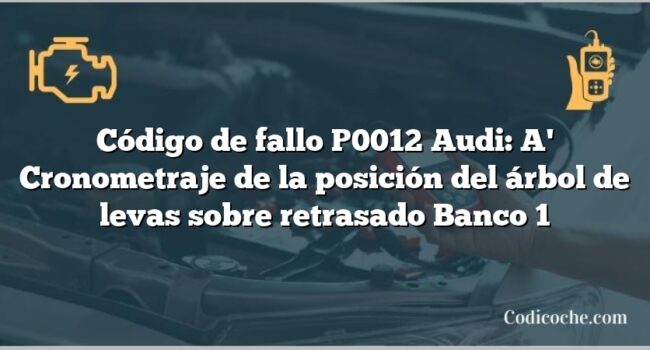 Código de Avería P0012 Audi: A' Cronometraje de la posición del árbol de levas sobre retrasado Banco 1