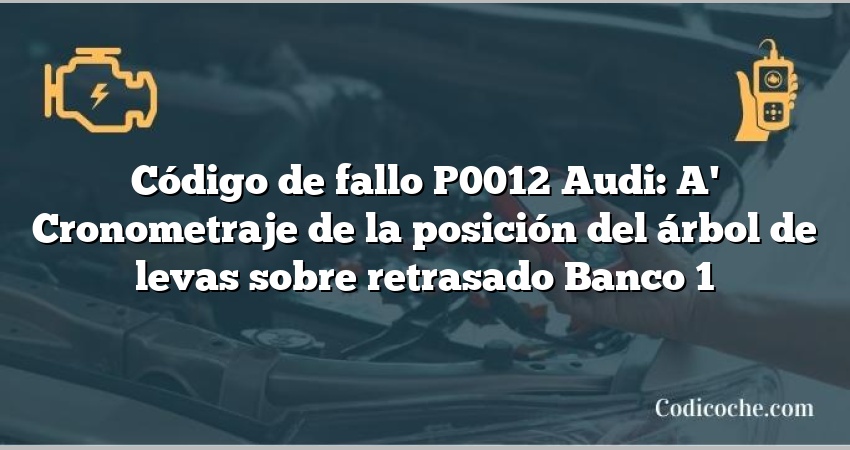 Código de Avería P0012 Audi: A' Cronometraje de la posición del árbol de levas sobre retrasado Banco 1