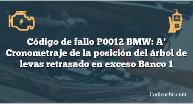 Código de fallo P0012 BMW: A' Cronometraje de la posición del árbol de levas retrasado en exceso Banco 1