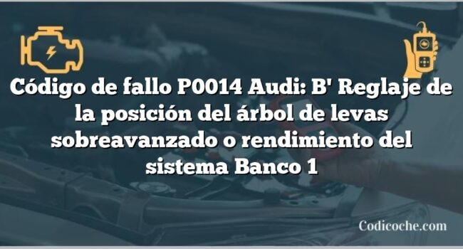 Código de Avería P0014 Audi: B' Reglaje de la posición del árbol de levas sobreavanzado o rendimiento del sistema Banco 1