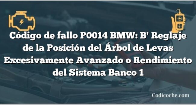 Código de fallo P0014 BMW: B' Reglaje de la Posición del Árbol de Levas Excesivamente Avanzado o Rendimiento del Sistema Banco 1