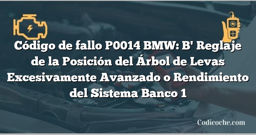 Código de fallo P0014 BMW: B' Reglaje de la Posición del Árbol de Levas Excesivamente Avanzado o Rendimiento del Sistema Banco 1