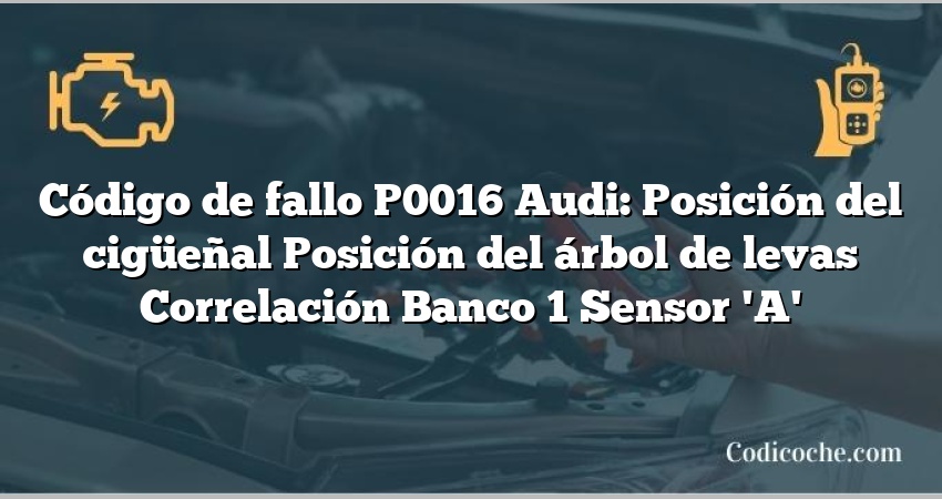 Código de Avería P0016 Audi: Posición del cigüeñal Posición del árbol de levas Correlación Banco 1 Sensor 'A'