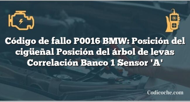 Código de fallo P0016 BMW: Posición del cigüeñal Posición del árbol de levas Correlación Banco 1 Sensor 'A'