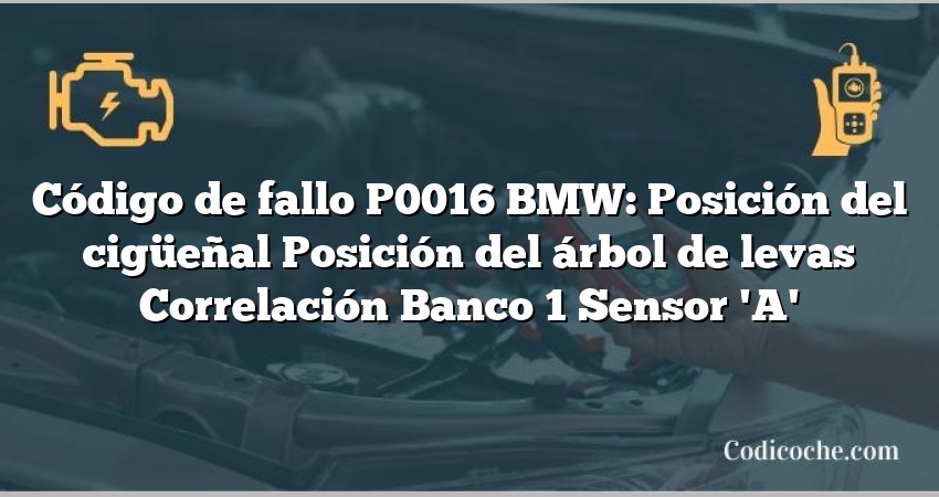 Código de fallo P0016 BMW: Posición del cigüeñal Posición del árbol de levas Correlación Banco 1 Sensor 'A'