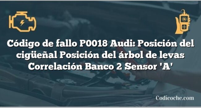 Código de Avería P0018 Audi: Posición del cigüeñal Posición del árbol de levas Correlación Banco 2 Sensor 'A'