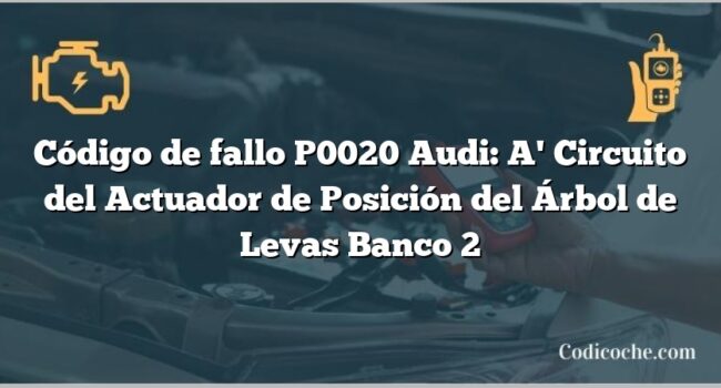 Código de Avería P0020 Audi: A' Circuito del Actuador de Posición del Árbol de Levas Banco 2