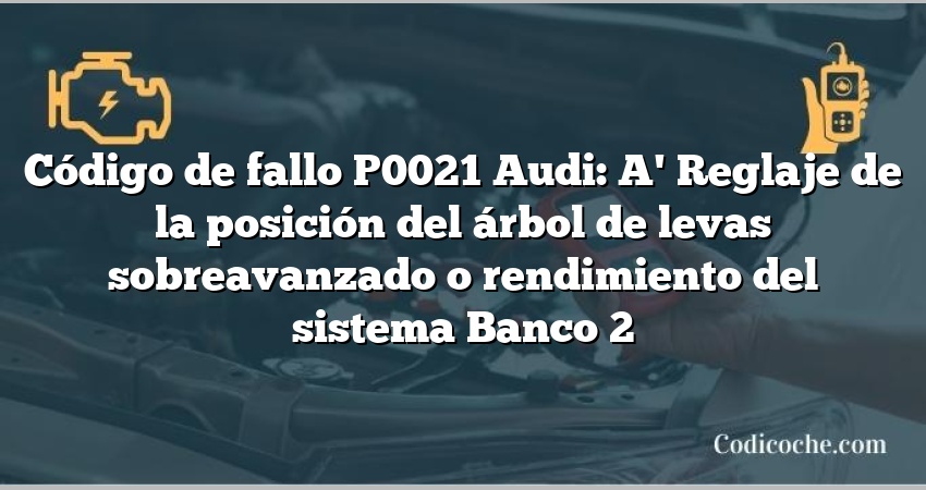 Código de Avería P0021 Audi: A' Reglaje de la posición del árbol de levas sobreavanzado o rendimiento del sistema Banco 2