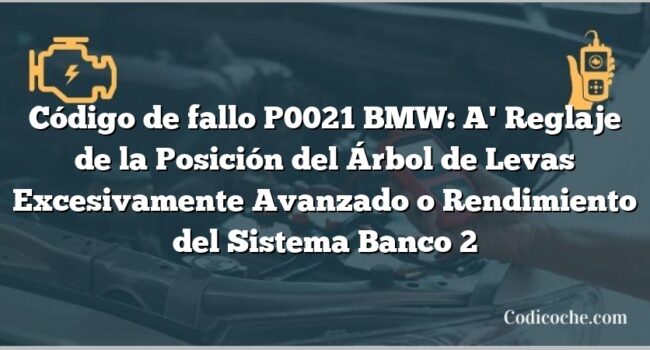 Código de fallo P0021 BMW: A' Reglaje de la Posición del Árbol de Levas Excesivamente Avanzado o Rendimiento del Sistema Banco 2