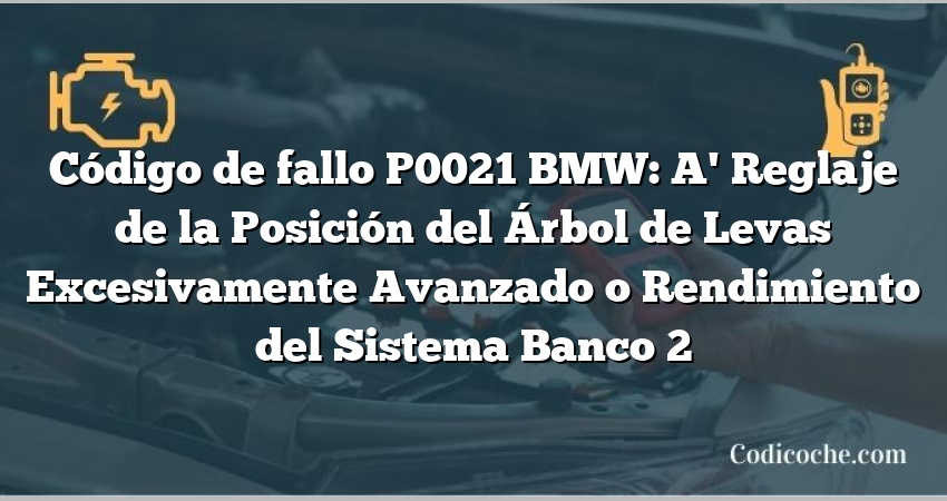 Código de fallo P0021 BMW: A' Reglaje de la Posición del Árbol de Levas Excesivamente Avanzado o Rendimiento del Sistema Banco 2