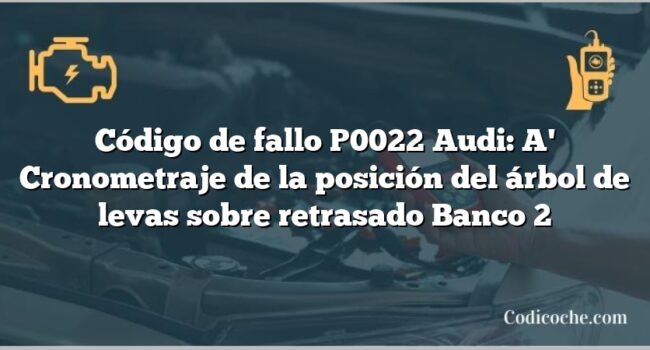 Código de Avería P0022 Audi: A' Cronometraje de la posición del árbol de levas sobre retrasado Banco 2