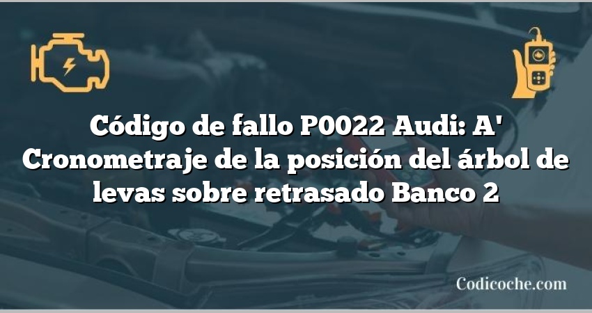 Código de Avería P0022 Audi: A' Cronometraje de la posición del árbol de levas sobre retrasado Banco 2