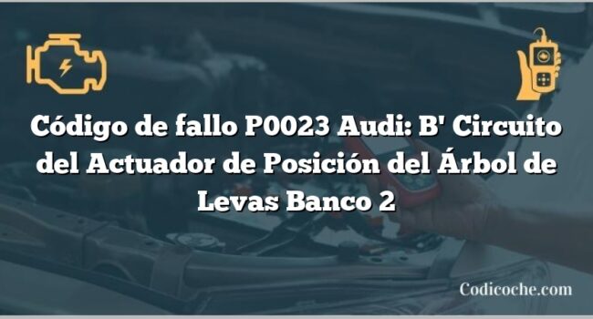 Código de Avería P0023 Audi: B' Circuito del Actuador de Posición del Árbol de Levas Banco 2