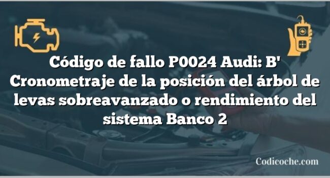 Código de Avería P0024 Audi: B' Cronometraje de la posición del árbol de levas sobreavanzado o rendimiento del sistema Banco 2