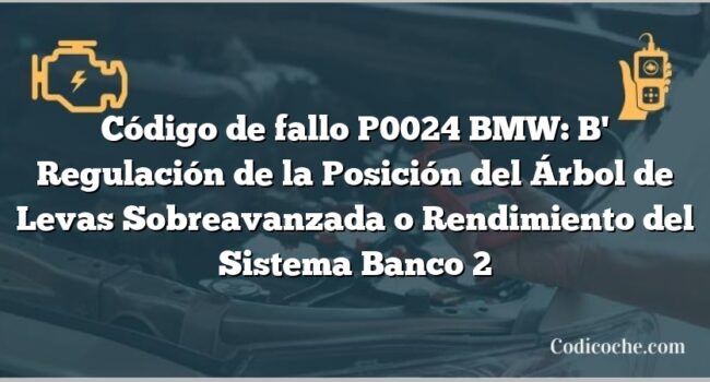 Código de fallo P0024 BMW: B' Regulación de la Posición del Árbol de Levas Sobreavanzada o Rendimiento del Sistema Banco 2