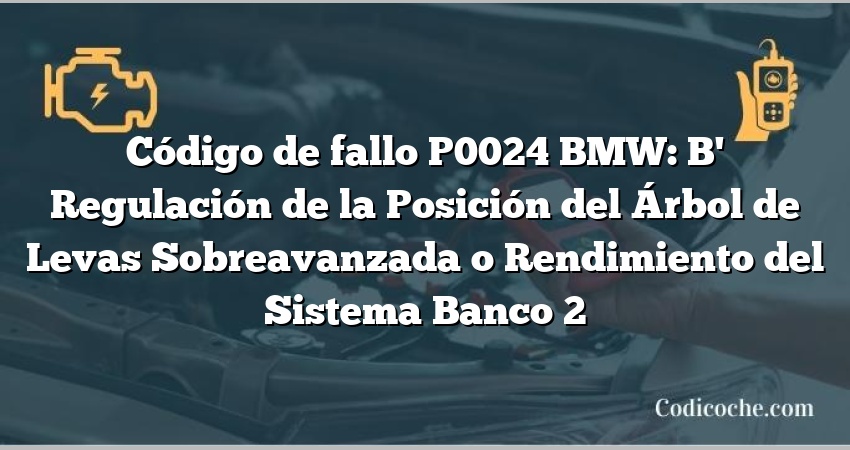 Código de fallo P0024 BMW: B' Regulación de la Posición del Árbol de Levas Sobreavanzada o Rendimiento del Sistema Banco 2