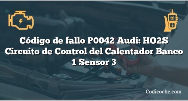 Código de Avería P0042 Audi: HO2S Circuito de Control del Calentador Banco 1 Sensor 3