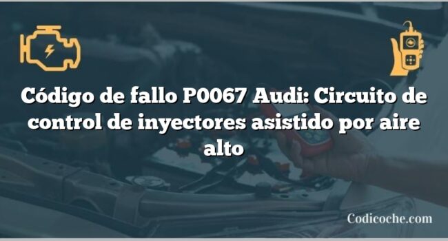 Código de Avería P0067 Audi: Circuito de control de inyectores asistido por aire alto