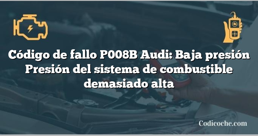 Código de Avería P008B Audi: Baja presión Presión del sistema de combustible demasiado alta