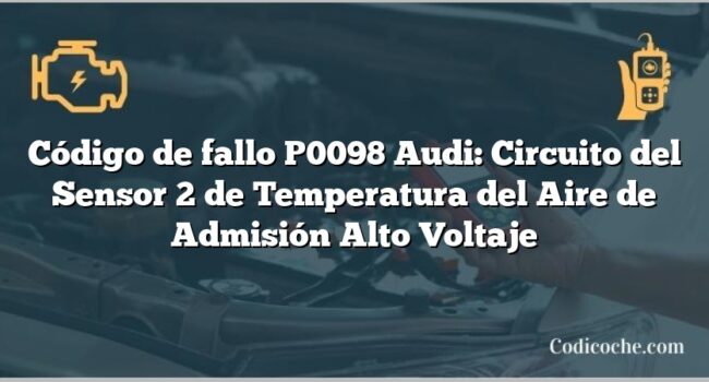 Código de Avería P0098 Audi: Circuito del Sensor 2 de Temperatura del Aire de Admisión Alto Voltaje