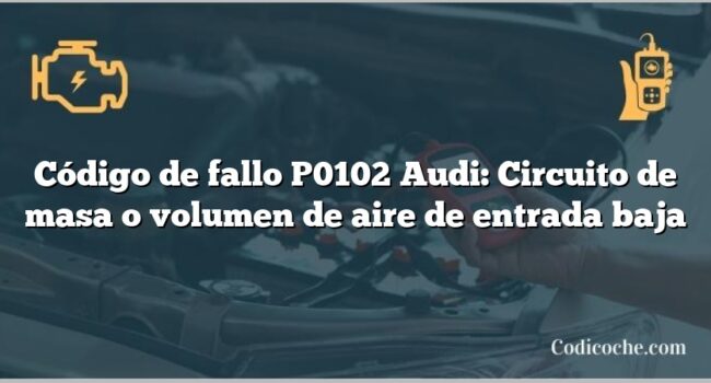 Código de Avería P0102 Audi: Circuito de masa o volumen de aire de entrada baja