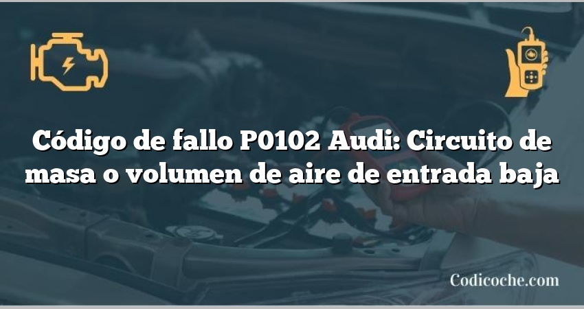 Código de Avería P0102 Audi: Circuito de masa o volumen de aire de entrada baja