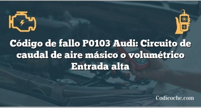 Código de Avería P0103 Audi: Circuito de caudal de aire másico o volumétrico Entrada alta